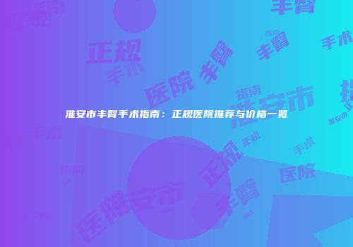 淮安市丰臀手术指南：正规医院推荐与价格一览