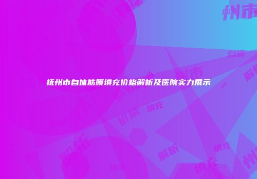 抚州市自体筋膜填充价格解析及医院实力展示