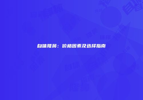 自体隆鼻：价格因素及选择指南