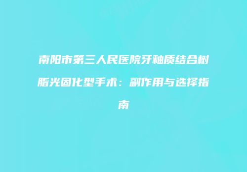 南阳市第三人民医院牙釉质结合树脂光固化型手术：副作用与选择指南