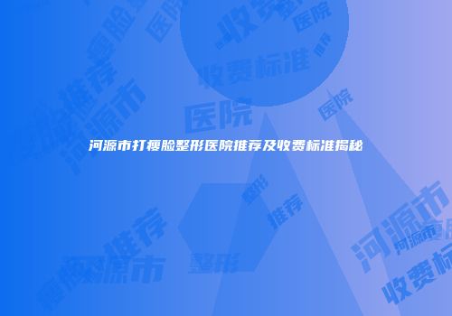 河源市打瘦脸整形医院推荐及收费标准揭秘