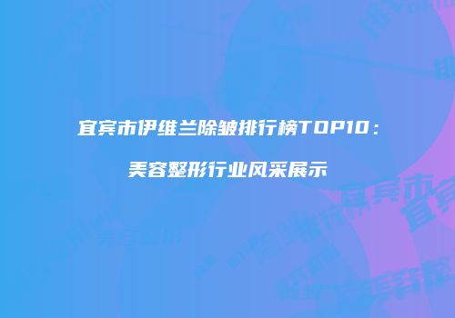 宜宾市伊维兰除皱排行榜TOP10：美容整形行业风采展示
