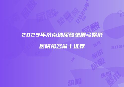 2025年济南玻尿酸垫眉弓整形医院排名前十推荐
