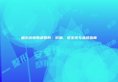 哈尔滨市臀部整形：价格、安全性与选择指南