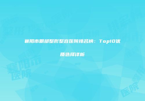 襄阳市眼部整形整容医院排名榜：Top10优质选择详析
