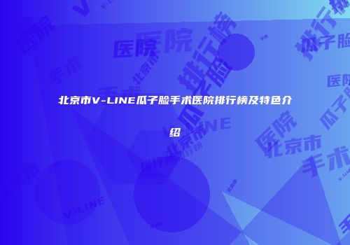 北京市V-LINE瓜子脸手术医院排行榜及特色介绍