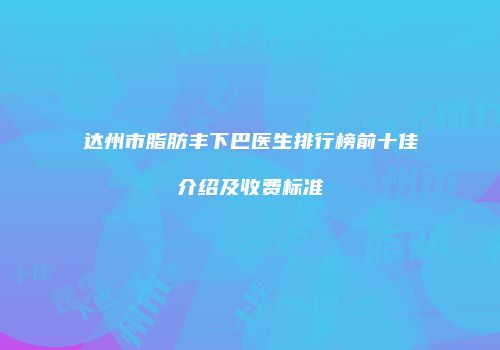 达州市脂肪丰下巴医生排行榜前十佳介绍及收费标准