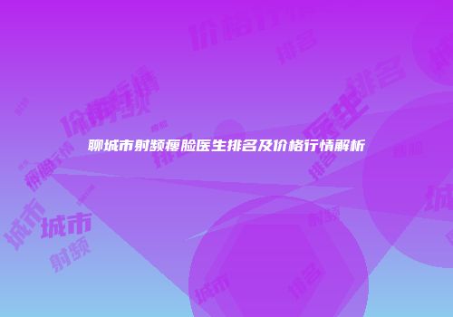 聊城市射频瘦脸医生排名及价格行情解析