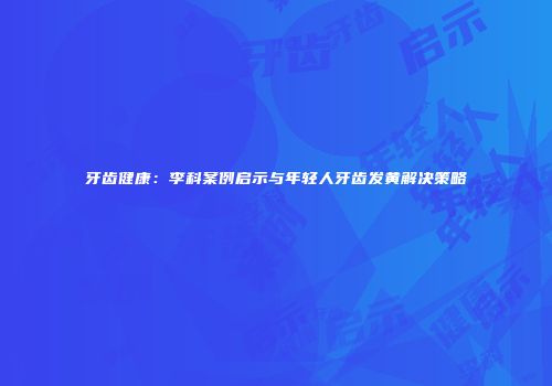 牙齿健康：李科案例启示与年轻人牙齿发黄解决策略