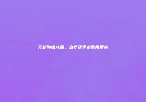 牙龈肿痛成因、治疗及手术费用解析