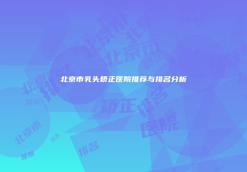 北京市乳头矫正医院推荐与排名分析