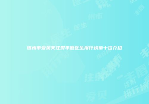 锦州市爱贝芙注射丰唇医生排行榜前十位介绍