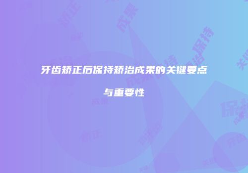 牙齿矫正后保持矫治成果的关键要点与重要性