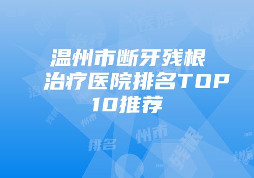 温州市断牙残根治疗医院排名TOP10推荐