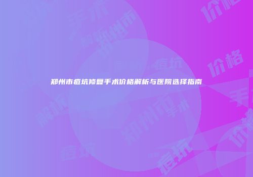 郑州市痘坑修复手术价格解析与医院选择指南