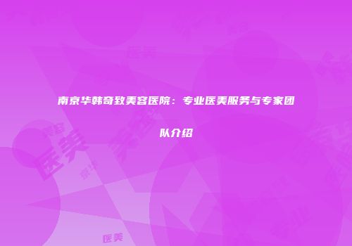 南京华韩奇致美容医院：专业医美服务与专家团队介绍