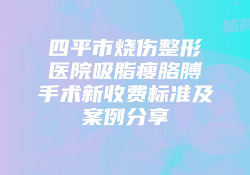 四平市烧伤整形医院吸脂瘦胳膊手术新收费标准及案例分享