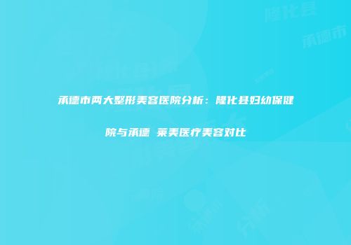 承德市两大整形美容医院分析：隆化县妇幼保健院与承德玥莱美医疗美容对比