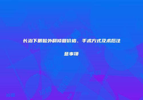 长治下眼睑外翻修复价格、手术方式及术后注意事项