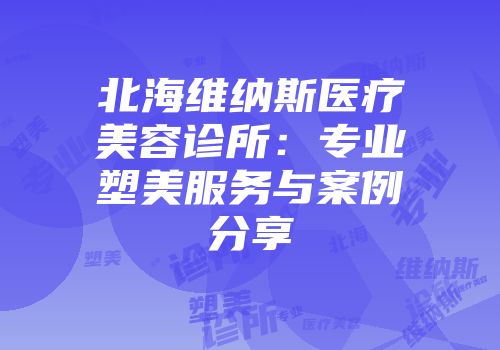 北海维纳斯医疗美容诊所：专业塑美服务与案例分享