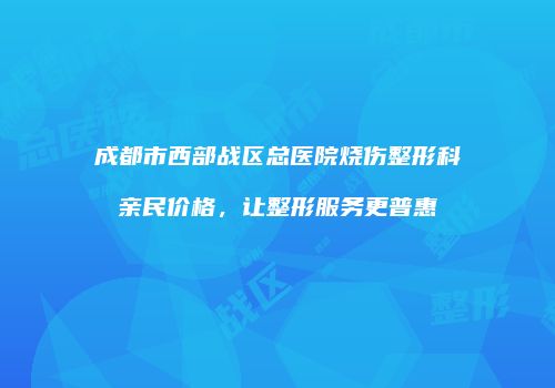 成都市西部战区总医院烧伤整形科亲民价格，让整形服务更普惠