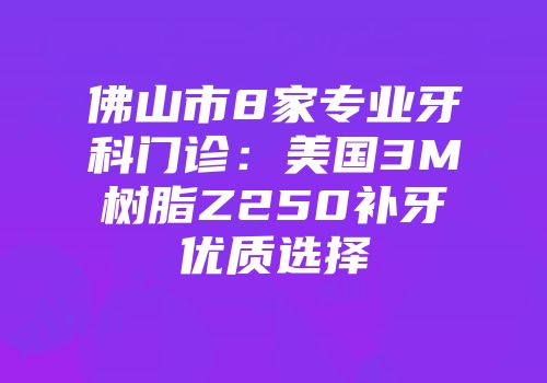 佛山市8家专业牙科门诊：美国3M树脂Z250补牙优质选择