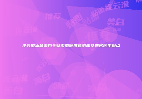 连云港冰晶美白全贴面单颗推荐机构及知名医生盘点