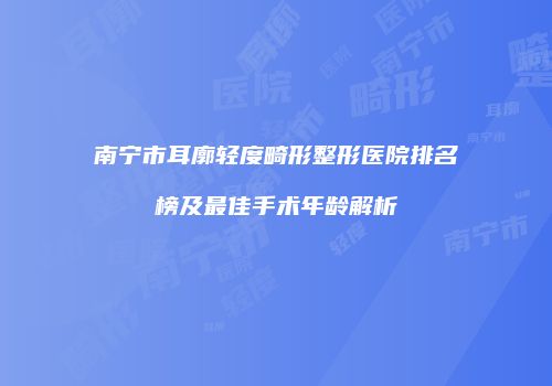 南宁市耳廓轻度畸形整形医院排名榜及最佳手术年龄解析