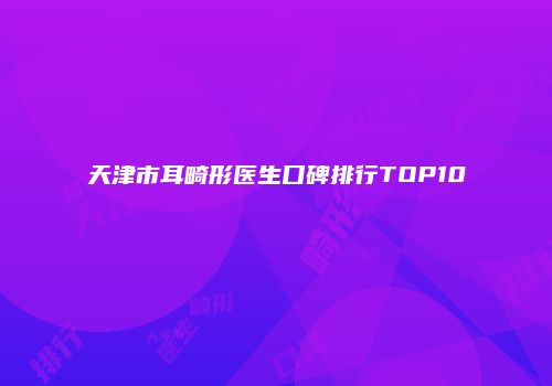 天津市耳畸形医生口碑排行TOP10