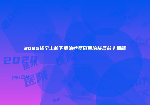 2025遂宁上睑下垂治疗整形医院排名前十揭晓