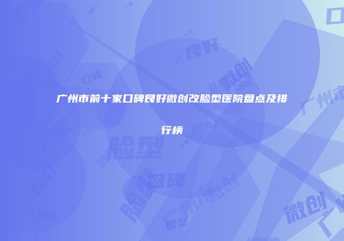 广州市前十家口碑良好微创改脸型医院盘点及排行榜