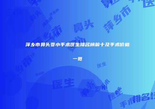 萍乡市鼻头变小手术医生排名榜前十及手术价格一览