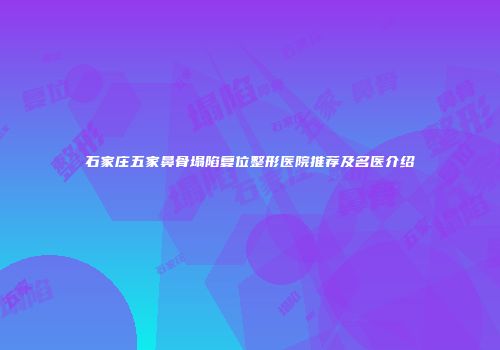石家庄五家鼻骨塌陷复位整形医院推荐及名医介绍