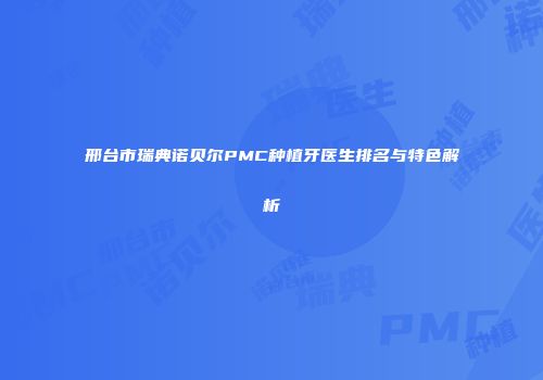 邢台市瑞典诺贝尔PMC种植牙医生排名与特色解析