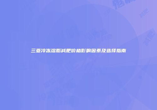 三亚冷冻溶脂减肥价格影响因素及选择指南