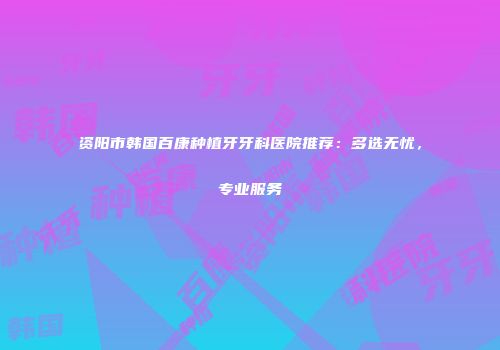 资阳市韩国百康种植牙牙科医院推荐：多选无忧，专业服务