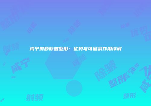 咸宁射频除皱整形：优势与可能副作用详解