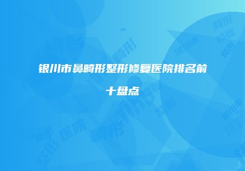 银川市鼻畸形整形修复医院排名前十盘点