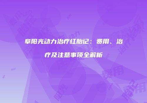阜阳光动力治疗红胎记：费用、治疗及注意事项全解析