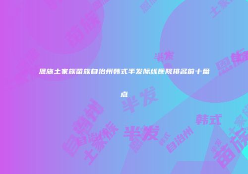恩施土家族苗族自治州韩式半发际线医院排名前十盘点