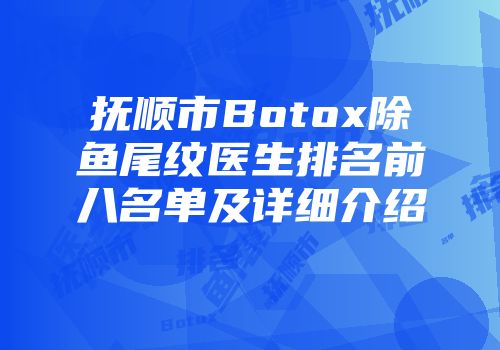 抚顺市Botox除鱼尾纹医生排名前八名单及详细介绍