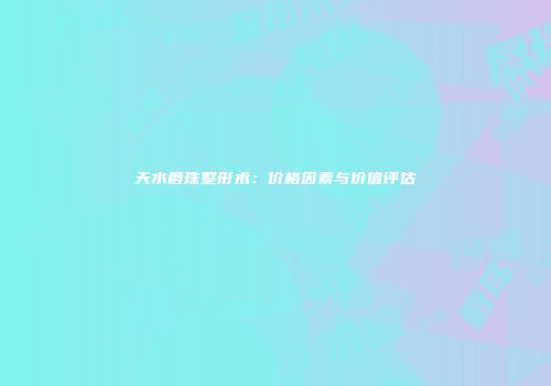 天水唇珠整形术：价格因素与价值评估