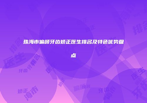 珠海市偏颌牙齿矫正医生排名及特色优势盘点