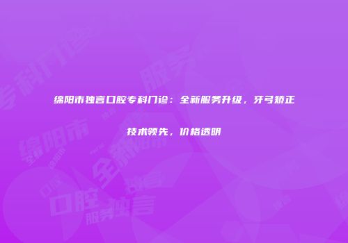 绵阳市独言口腔专科门诊：全新服务升级，牙弓矫正技术领先，价格透明