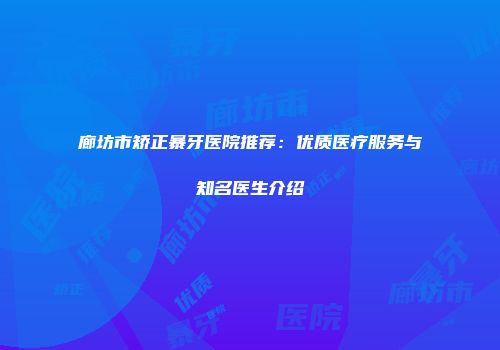 廊坊市矫正暴牙医院推荐：优质医疗服务与知名医生介绍