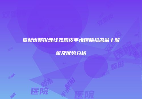 阜新市整形埋线双眼皮手术医院排名前十解析及优势分析