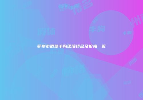 鄂州市假体丰胸医院排名及价格一览