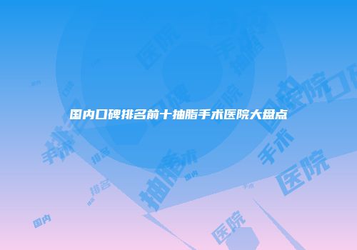 国内口碑排名前十抽脂手术医院大盘点