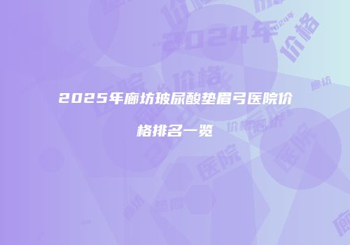 2025年廊坊玻尿酸垫眉弓医院价格排名一览