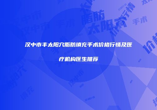 汉中市丰太阳穴脂肪填充手术价格行情及医疗机构医生推荐